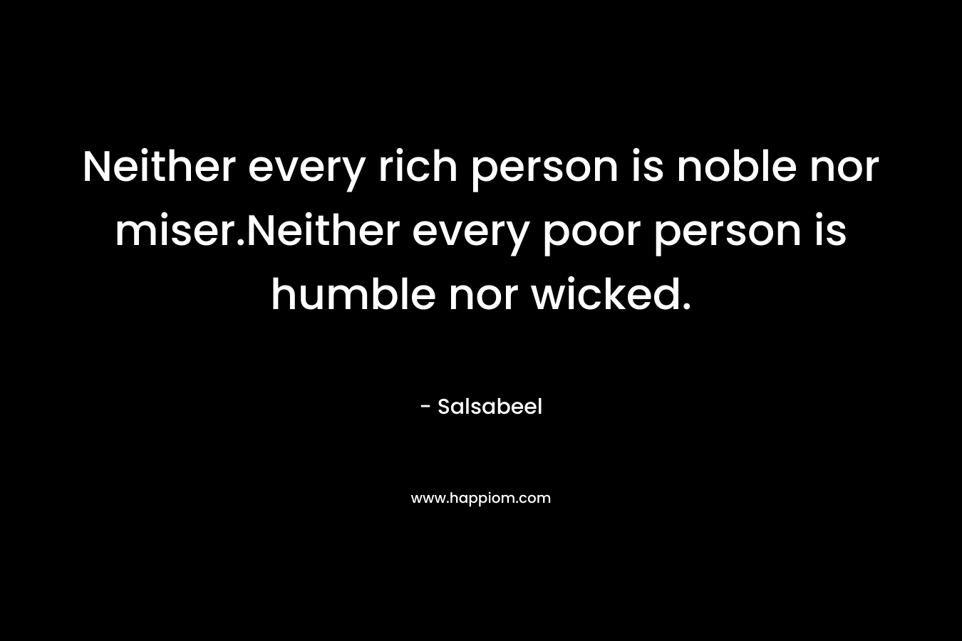 Neither every rich person is noble nor miser.Neither every poor person is humble nor wicked. – Salsabeel