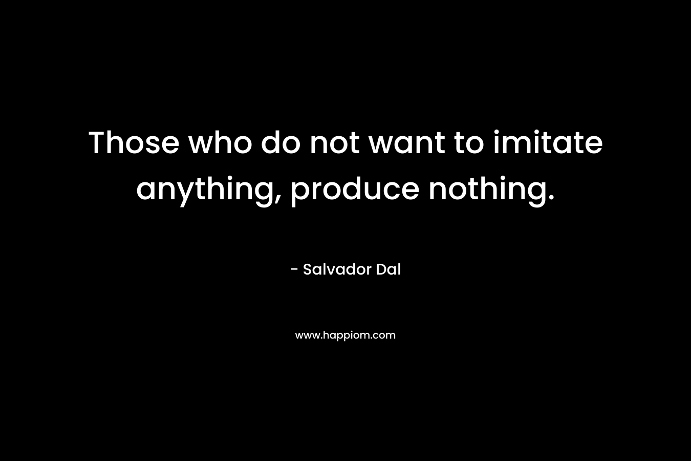 Those who do not want to imitate anything, produce nothing. – Salvador Dal