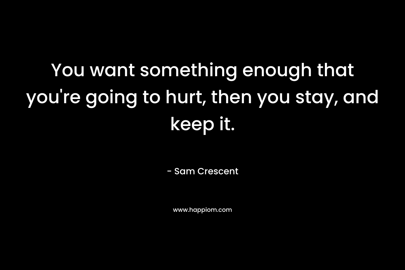 You want something enough that you're going to hurt, then you stay, and keep it.