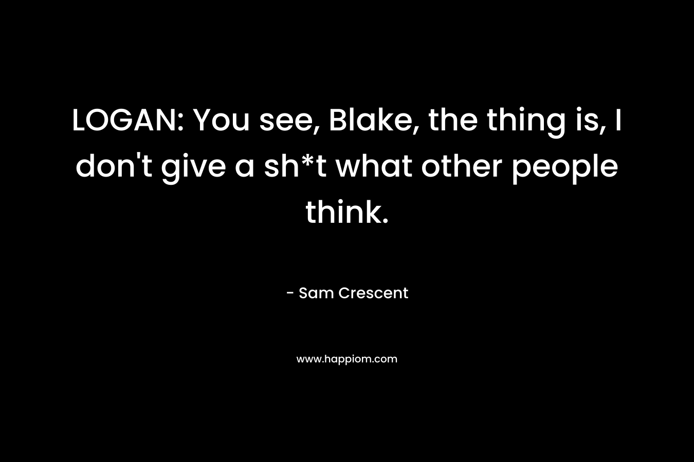 LOGAN: You see, Blake, the thing is, I don't give a sh*t what other people think.