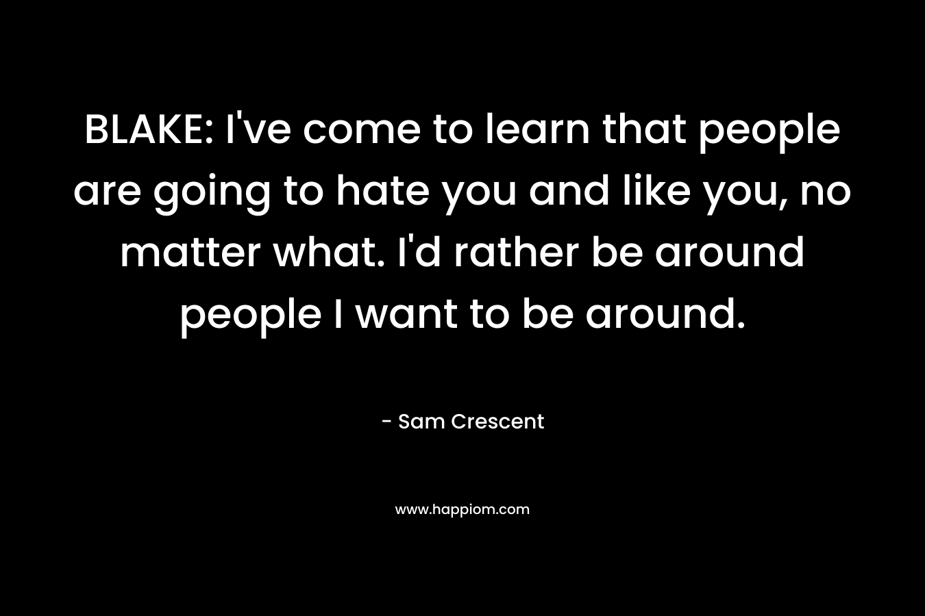 BLAKE: I’ve come to learn that people are going to hate you and like you, no matter what. I’d rather be around people I want to be around. – Sam Crescent