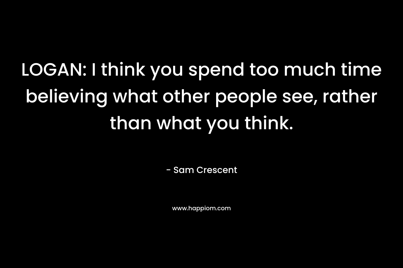 LOGAN: I think you spend too much time believing what other people see, rather than what you think. – Sam Crescent