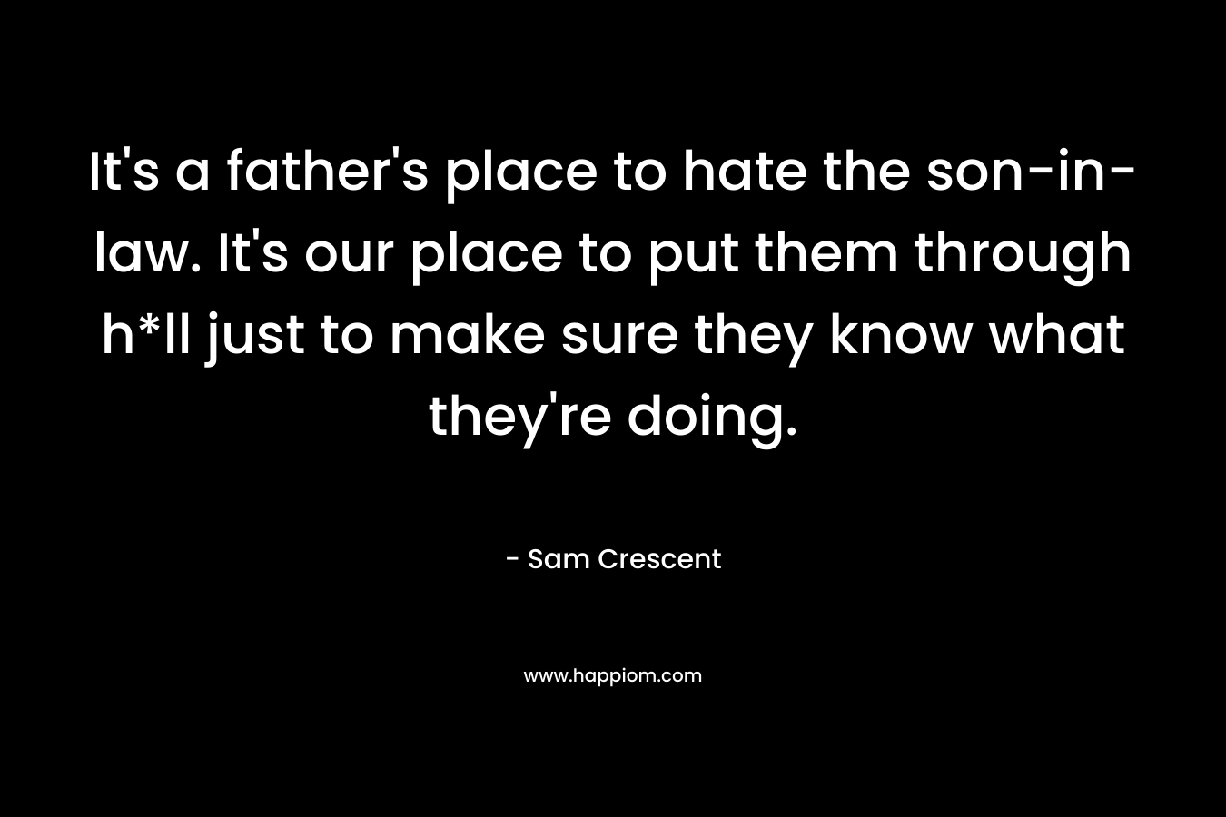 It's a father's place to hate the son-in-law. It's our place to put them through h*ll just to make sure they know what they're doing.