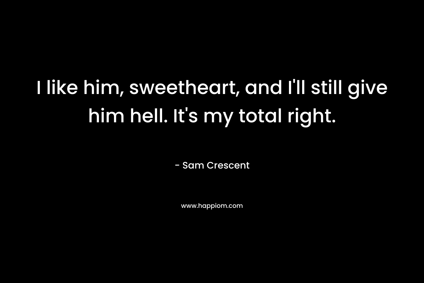 I like him, sweetheart, and I’ll still give him hell. It’s my total right. – Sam Crescent