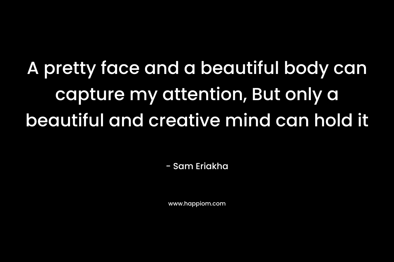A pretty face and a beautiful body can capture my attention, But only a beautiful and creative mind can hold it