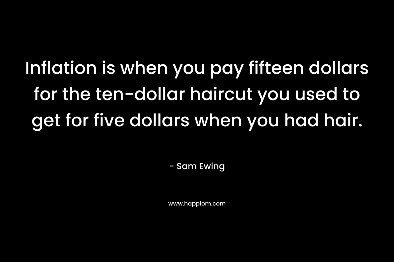 Inflation is when you pay fifteen dollars for the ten-dollar haircut you used to get for five dollars when you had hair. – Sam Ewing