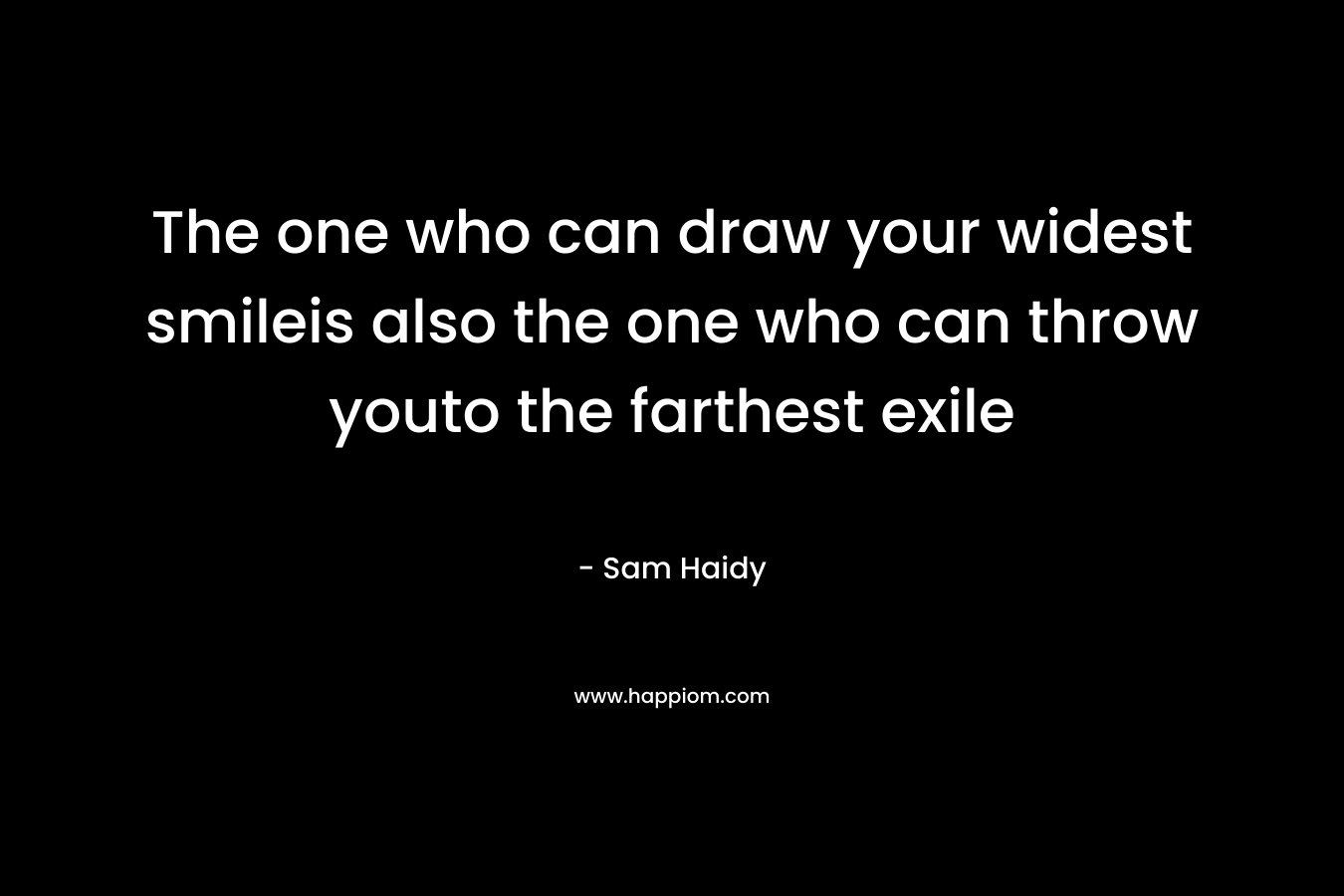 The one who can draw your widest smileis also the one who can throw youto the farthest exile – Sam Haidy