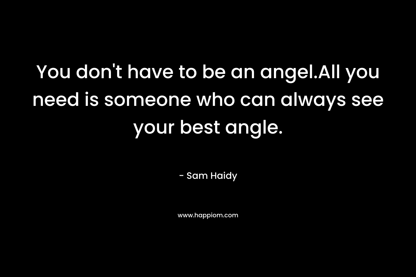You don’t have to be an angel.All you need is someone who can always see your best angle. – Sam Haidy