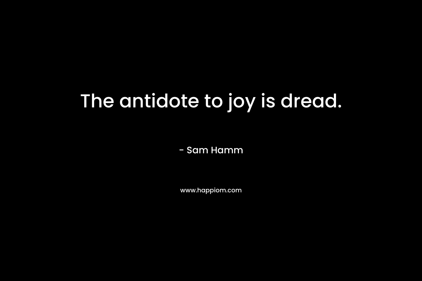 The antidote to joy is dread.
