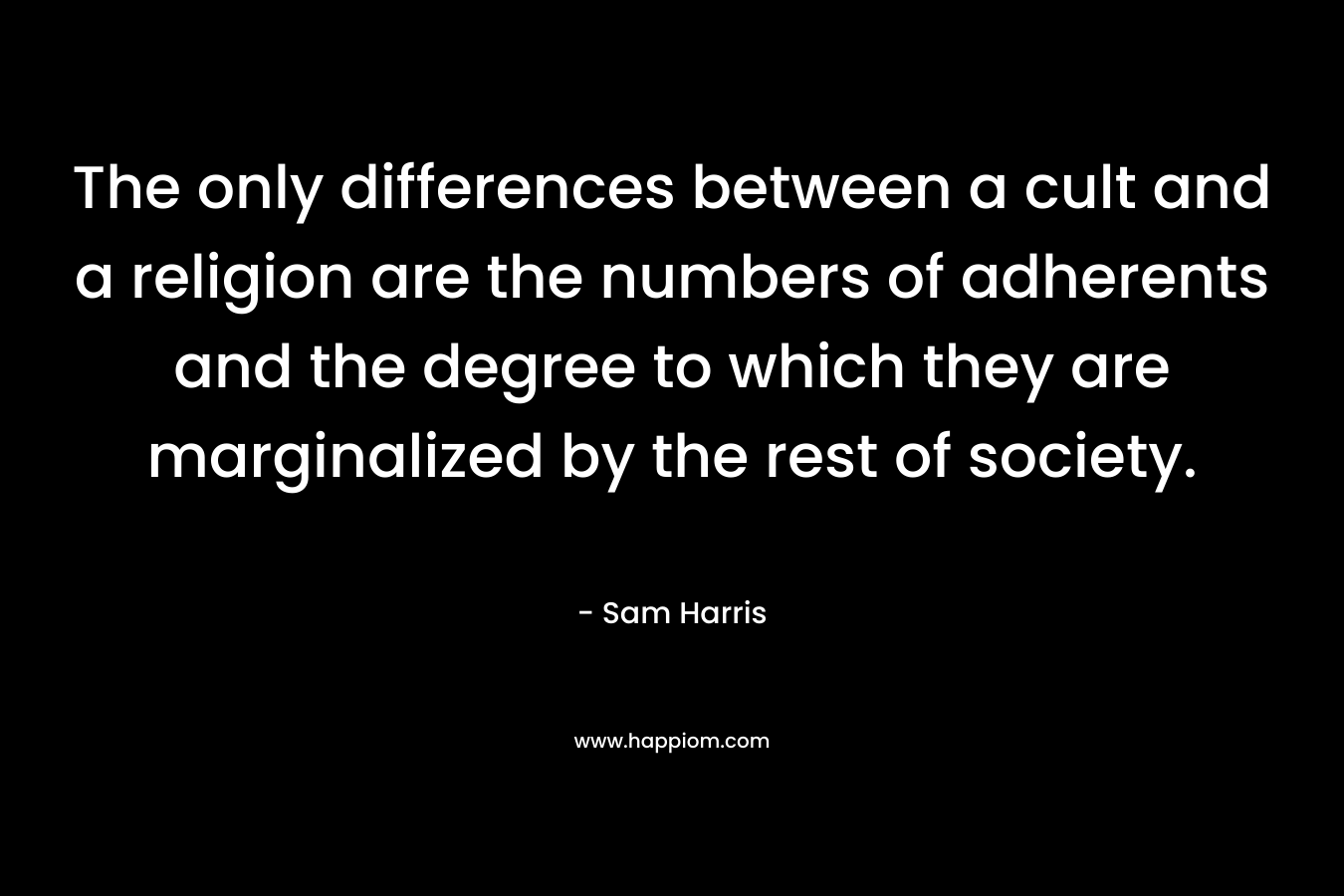 The only differences between a cult and a religion are the numbers of adherents and the degree to which they are marginalized by the rest of society. – Sam Harris