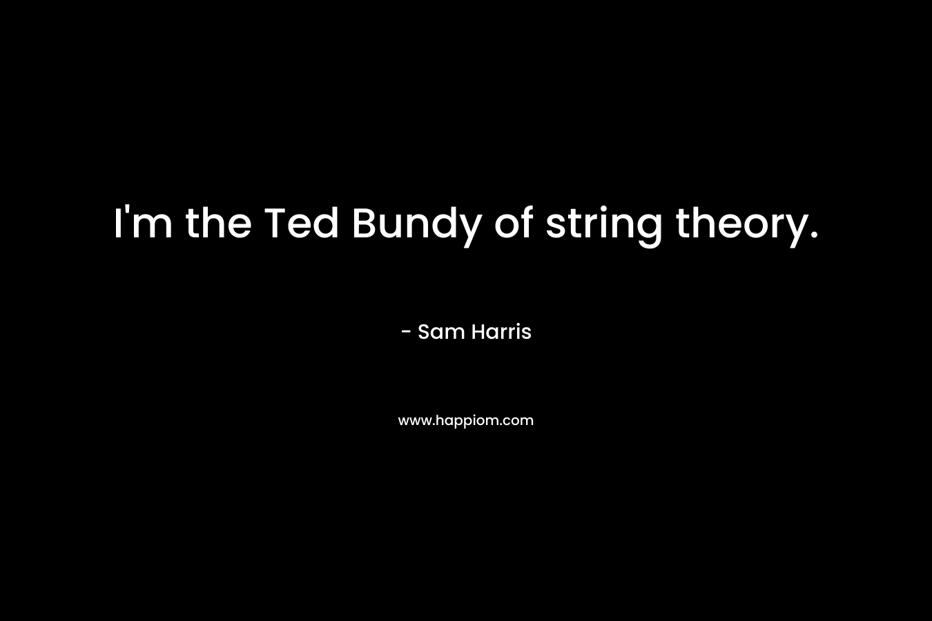 I’m the Ted Bundy of string theory. – Sam Harris