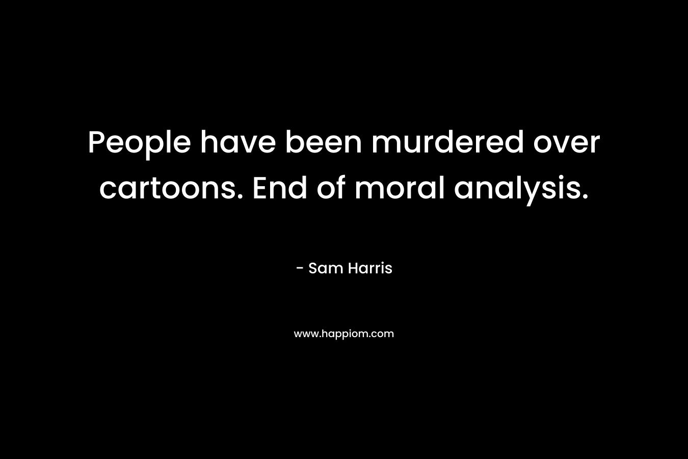 People have been murdered over cartoons. End of moral analysis. – Sam Harris
