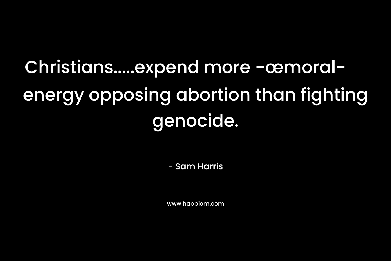 Christians…..expend more -œmoral- energy opposing abortion than fighting genocide. – Sam Harris