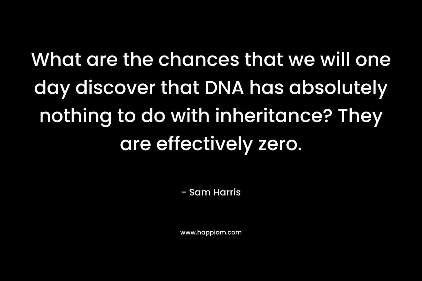 What are the chances that we will one day discover that DNA has absolutely nothing to do with inheritance? They are effectively zero. – Sam Harris