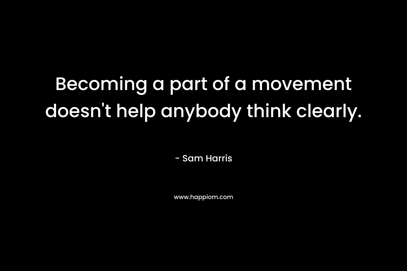 Becoming a part of a movement doesn’t help anybody think clearly. – Sam Harris