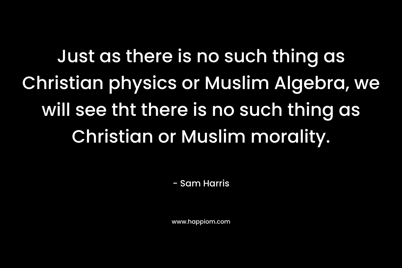 Just as there is no such thing as Christian physics or Muslim Algebra, we will see tht there is no such thing as Christian or Muslim morality. – Sam Harris
