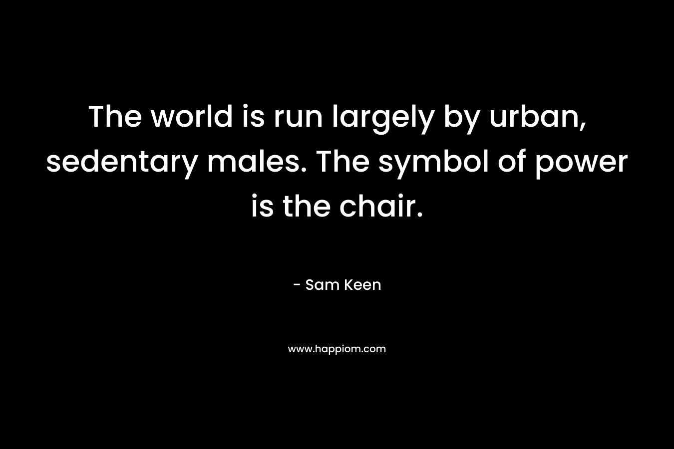 The world is run largely by urban, sedentary males. The symbol of power is the chair.
