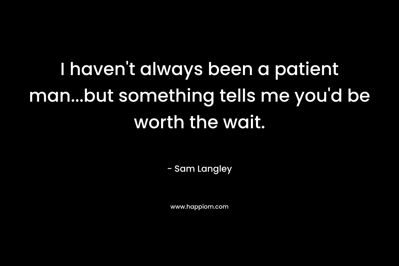 I haven’t always been a patient man…but something tells me you’d be worth the wait. – Sam Langley
