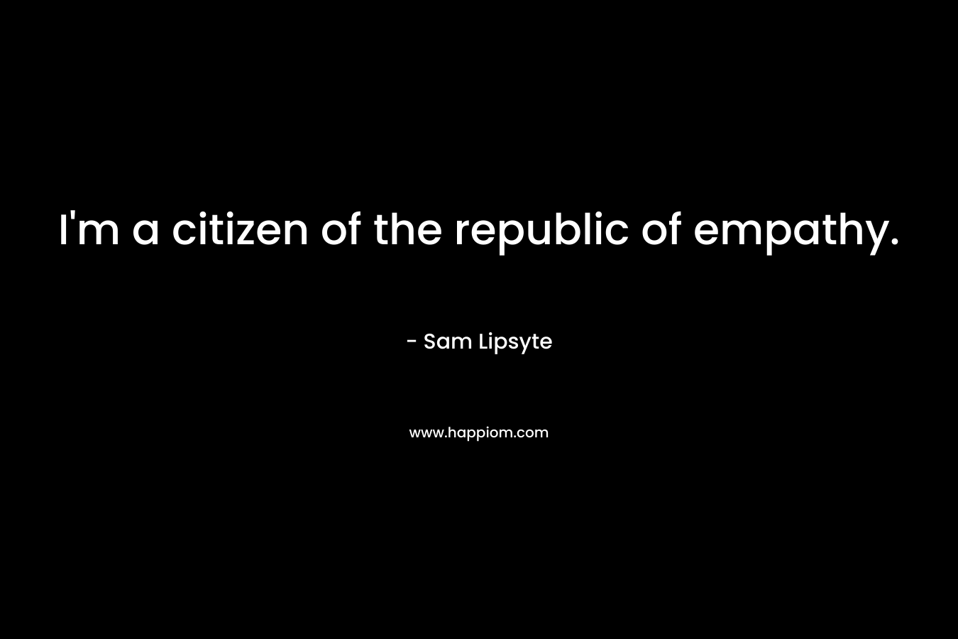 I’m a citizen of the republic of empathy. – Sam Lipsyte
