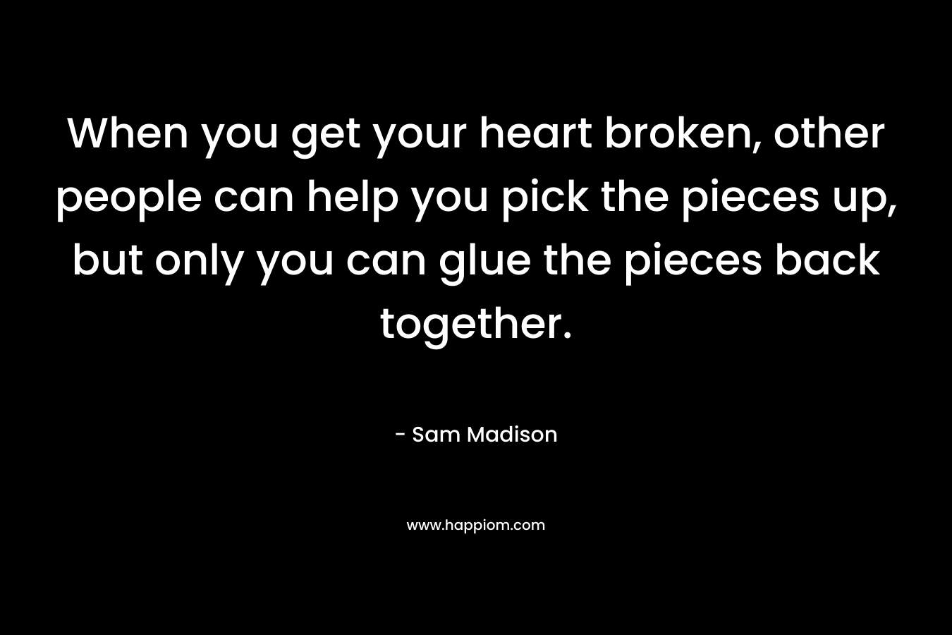 When you get your heart broken, other people can help you pick the pieces up, but only you can glue the pieces back together.