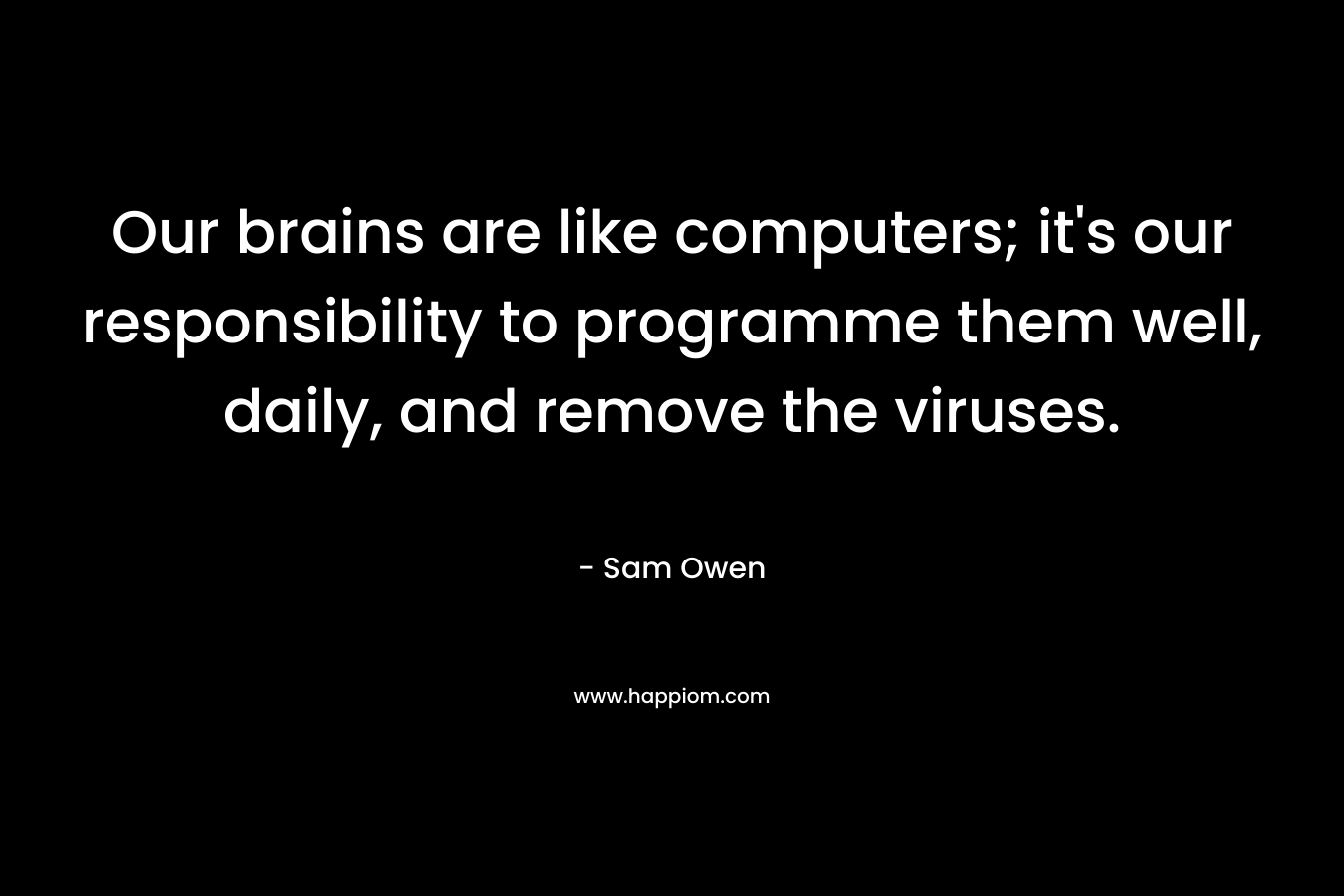 Our brains are like computers; it’s our responsibility to programme them well, daily, and remove the viruses. – Sam Owen
