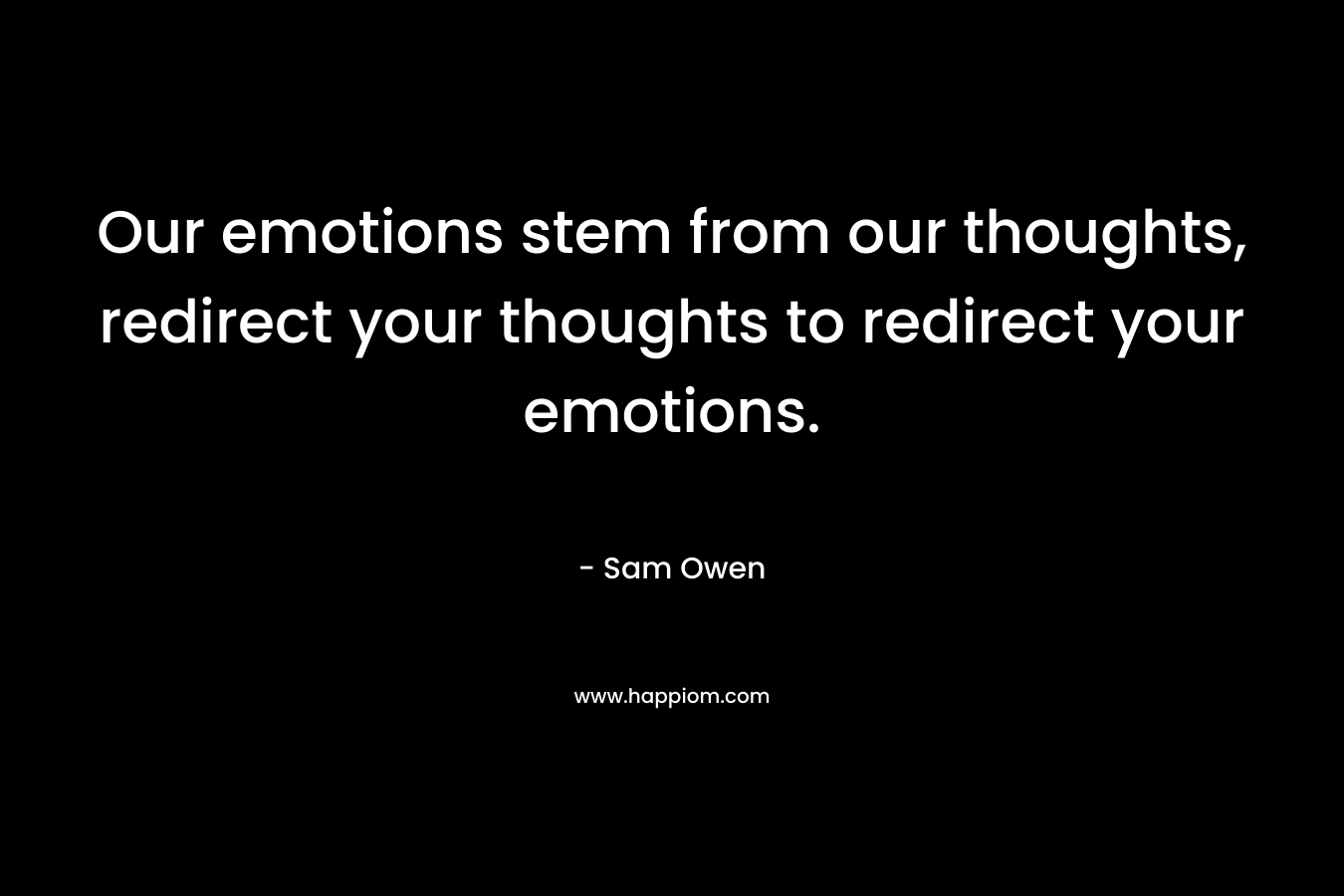 Our emotions stem from our thoughts, redirect your thoughts to redirect your emotions. – Sam Owen
