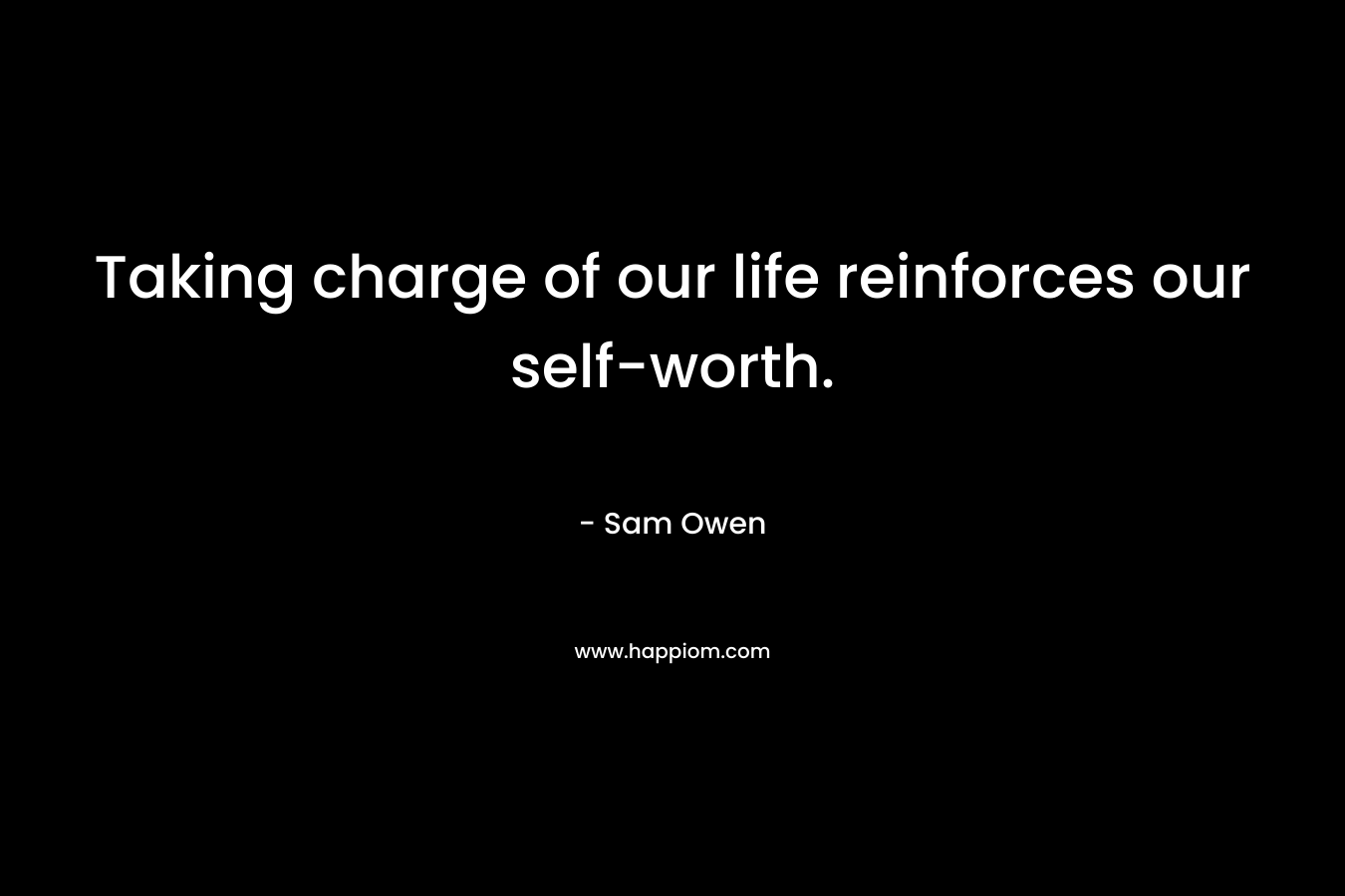 Taking charge of our life reinforces our self-worth. – Sam Owen