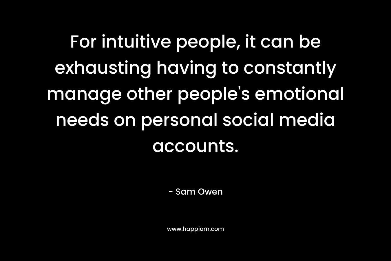 For intuitive people, it can be exhausting having to constantly manage other people’s emotional needs on personal social media accounts. – Sam Owen