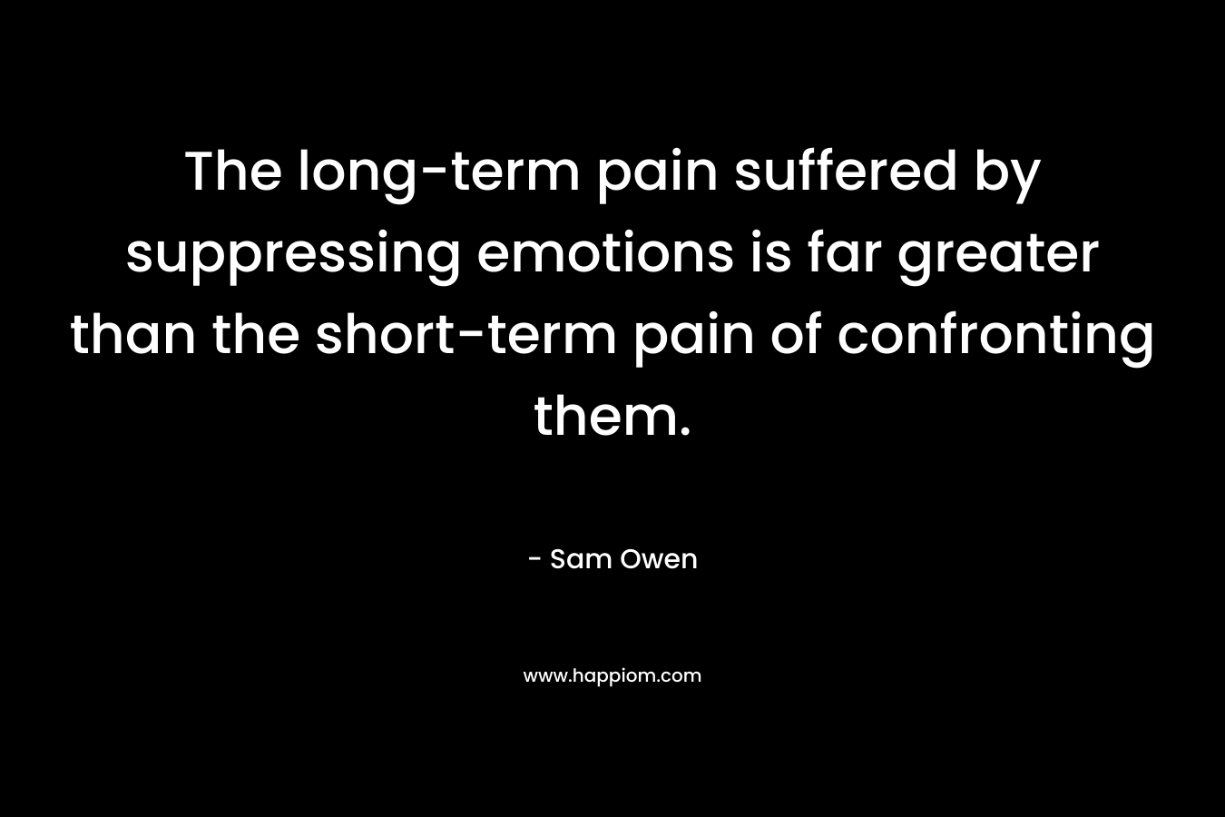 The long-term pain suffered by suppressing emotions is far greater than the short-term pain of confronting them. – Sam Owen