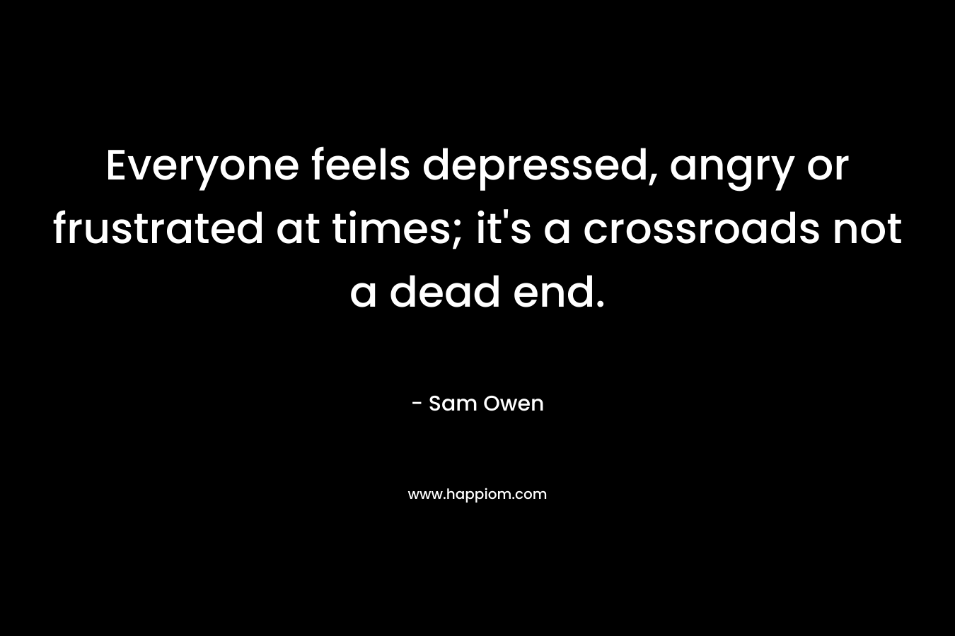 Everyone feels depressed, angry or frustrated at times; it’s a crossroads not a dead end. – Sam Owen