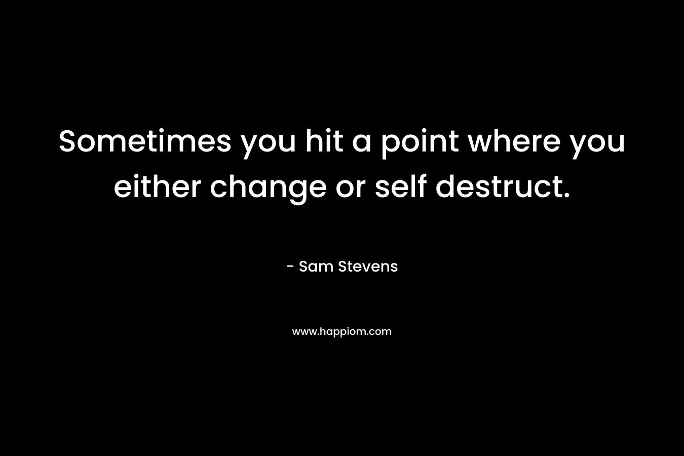 Sometimes you hit a point where you either change or self destruct.