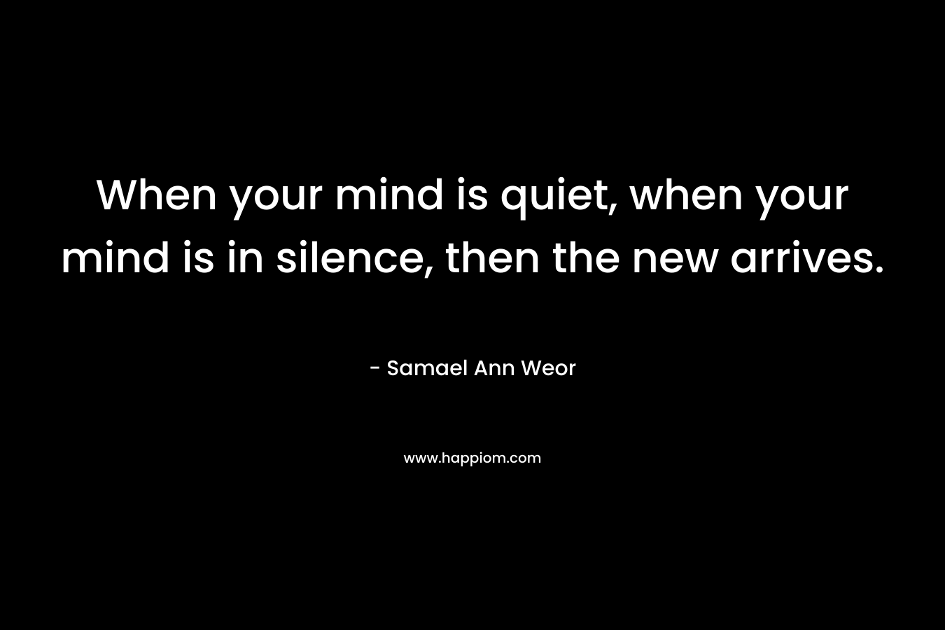 When your mind is quiet, when your mind is in silence, then the new arrives.