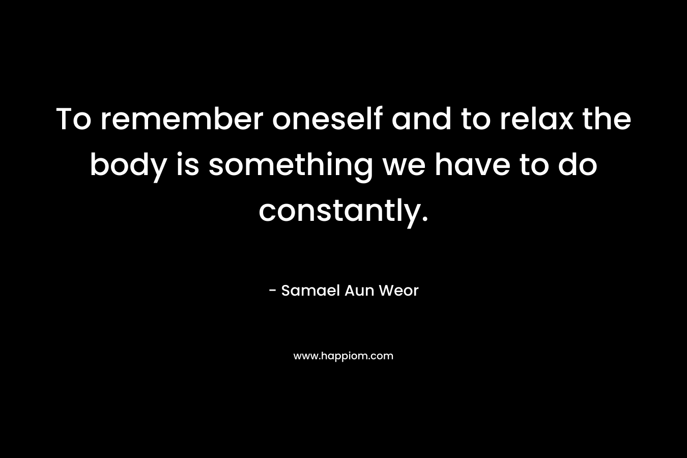 To remember oneself and to relax the body is something we have to do constantly. – Samael Aun Weor