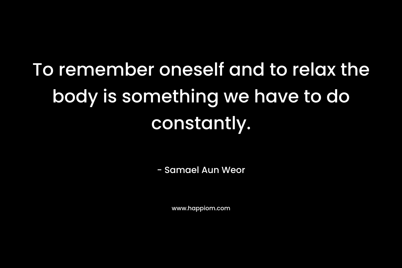 To remember oneself and to relax the body is something we have to do constantly.