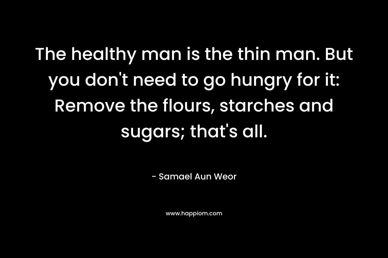The healthy man is the thin man. But you don’t need to go hungry for it: Remove the flours, starches and sugars; that’s all. – Samael Aun Weor