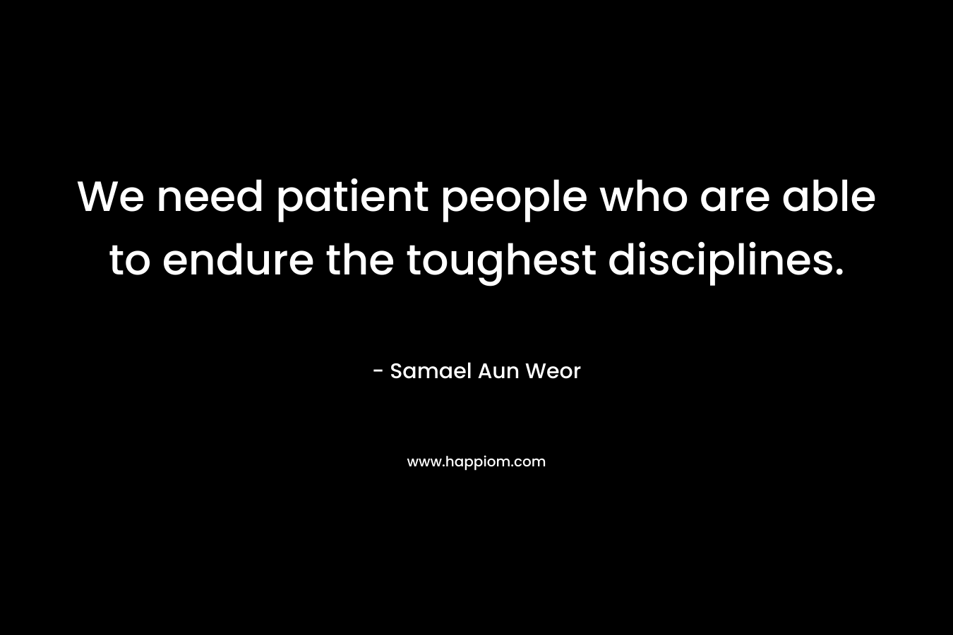 We need patient people who are able to endure the toughest disciplines. – Samael Aun Weor