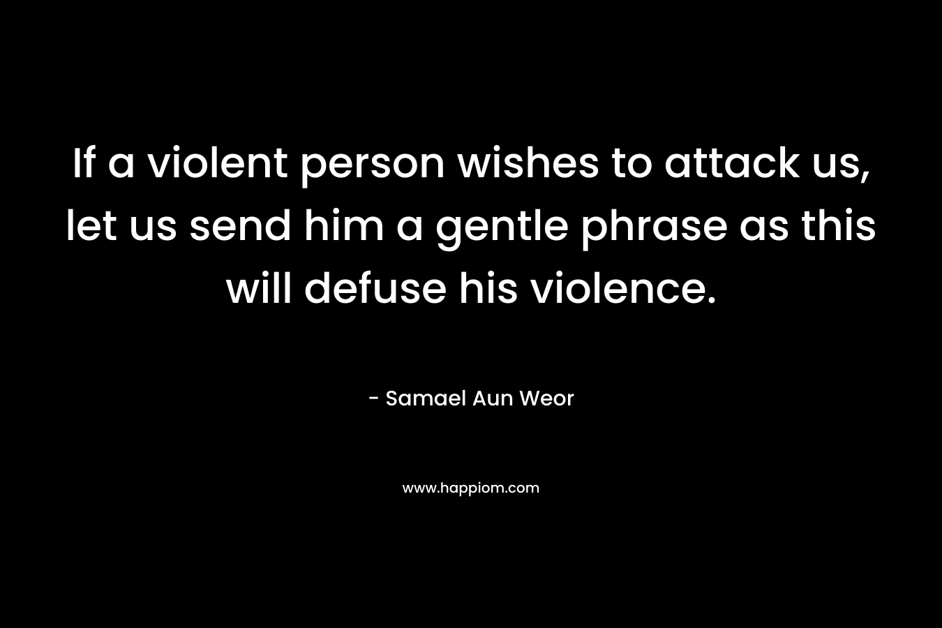 If a violent person wishes to attack us, let us send him a gentle phrase as this will defuse his violence. – Samael Aun Weor