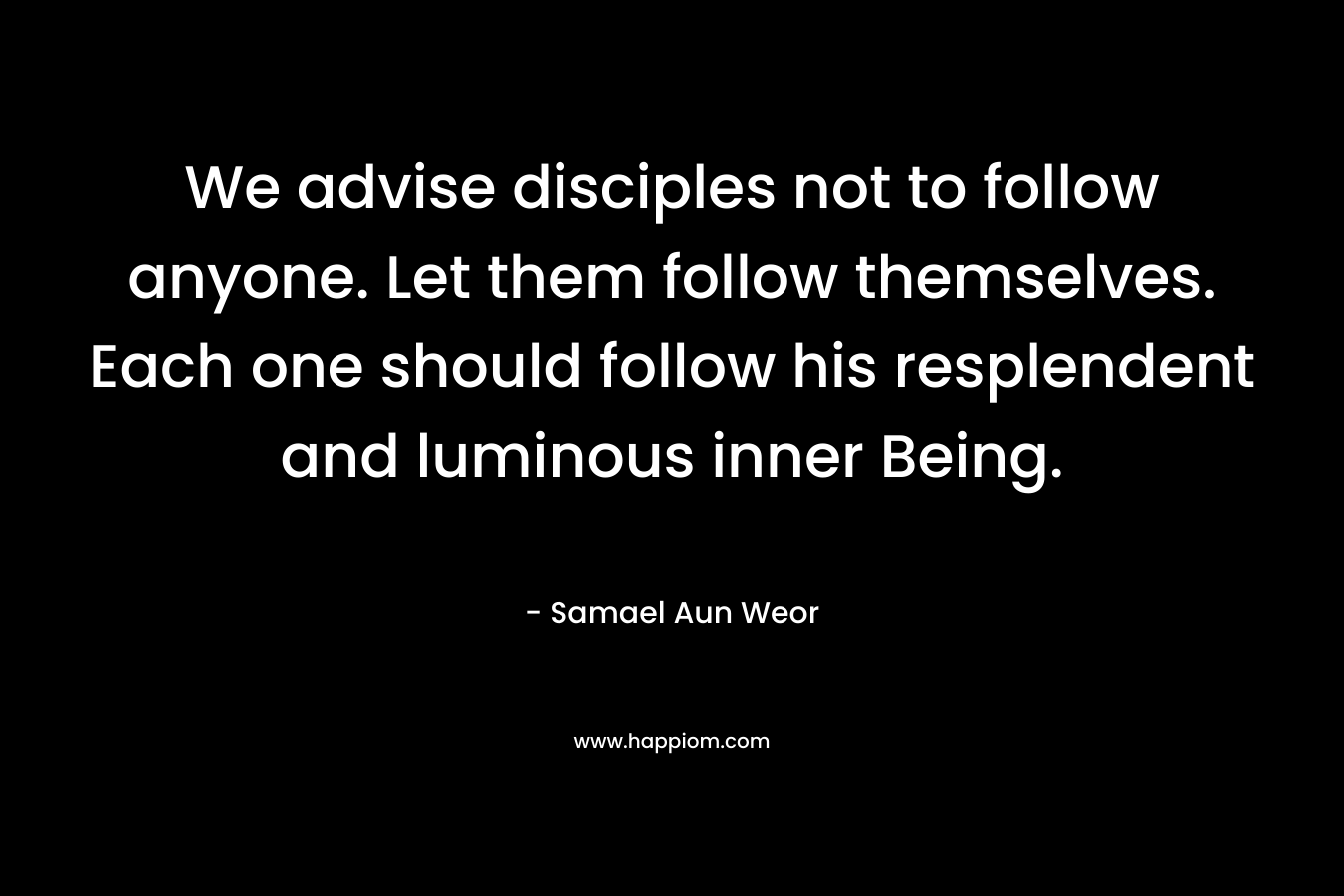 We advise disciples not to follow anyone. Let them follow themselves. Each one should follow his resplendent and luminous inner Being. – Samael Aun Weor