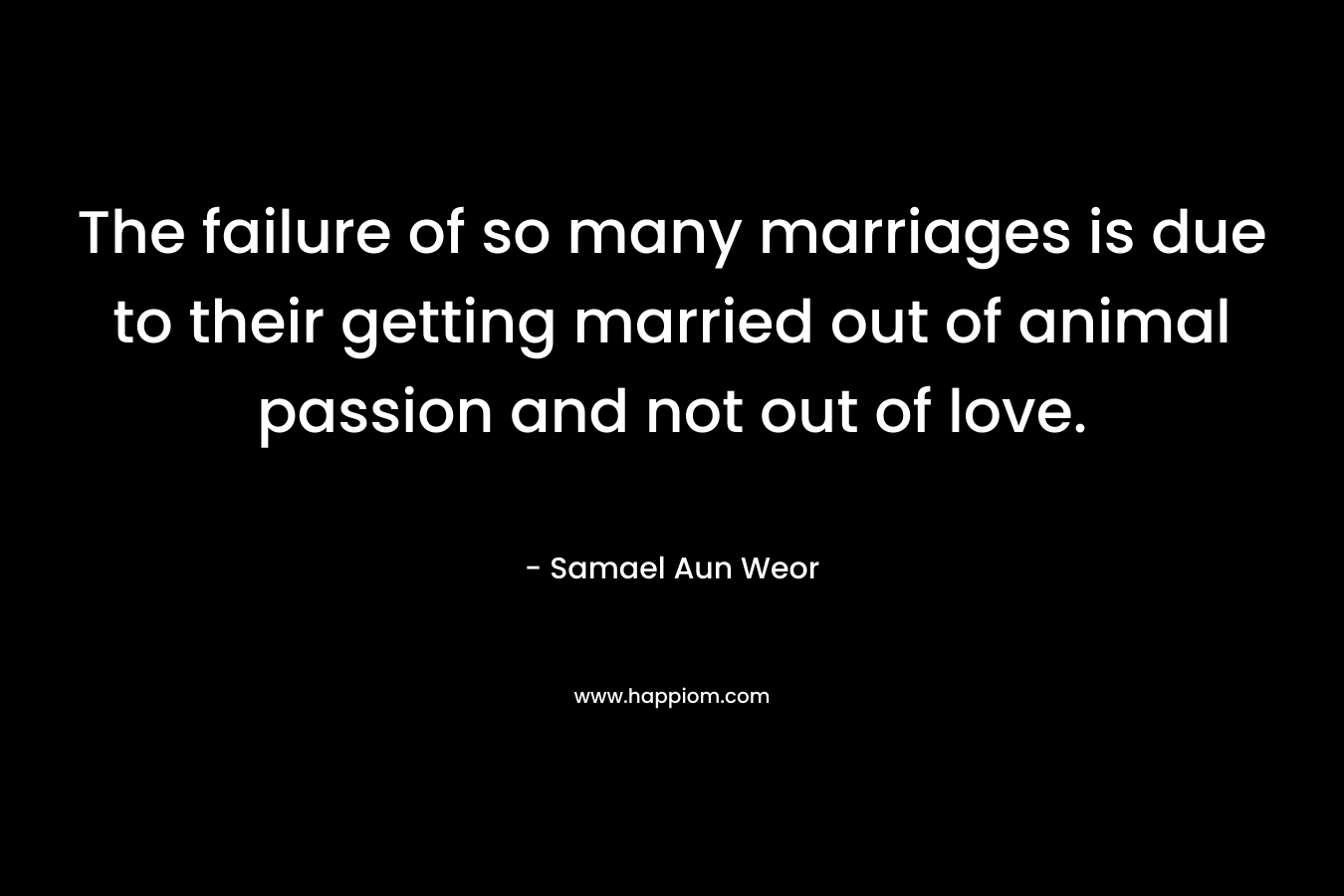 The failure of so many marriages is due to their getting married out of animal passion and not out of love. – Samael Aun Weor