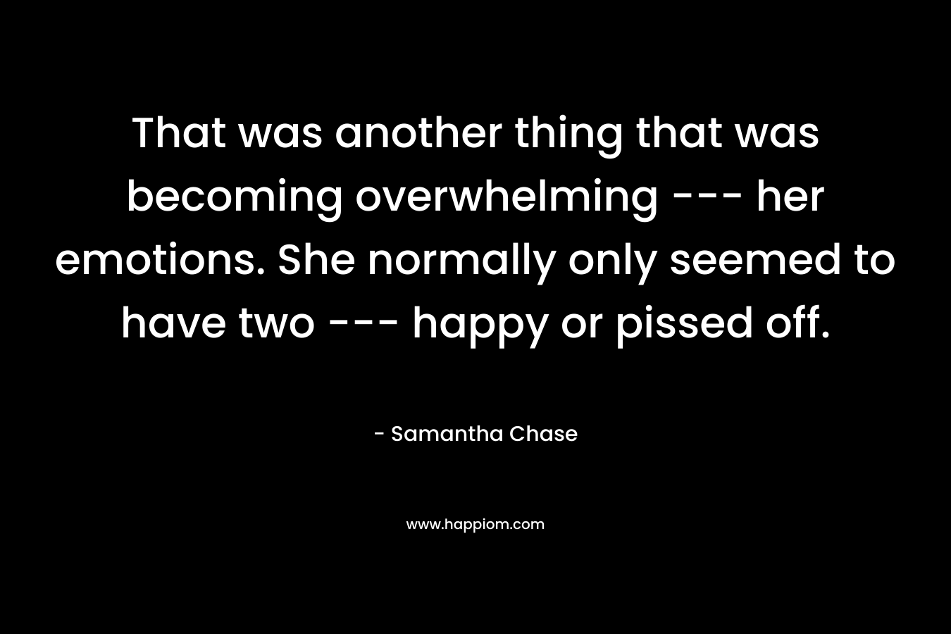 That was another thing that was becoming overwhelming — her emotions. She normally only seemed to have two — happy or pissed off. – Samantha Chase
