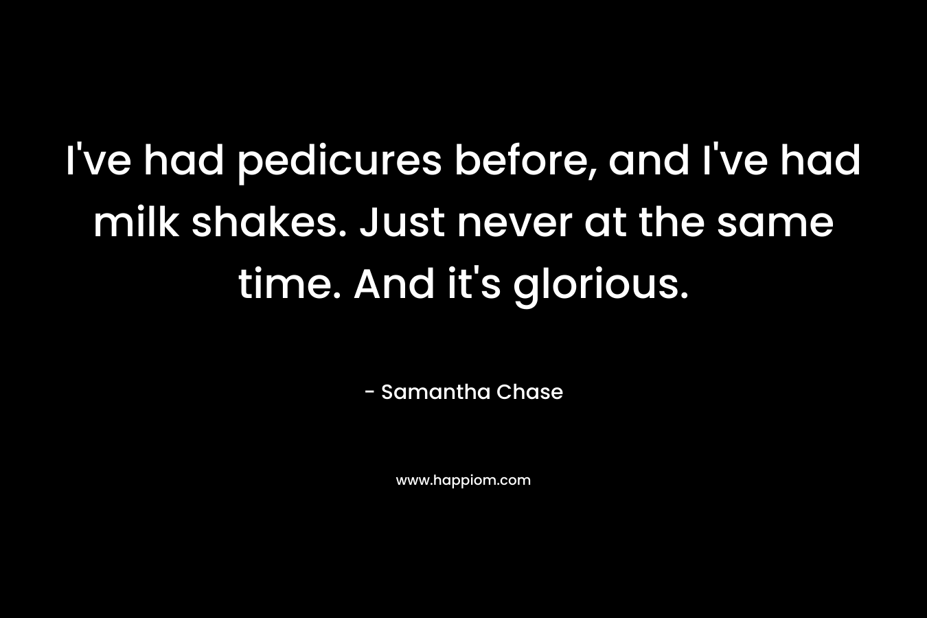 I’ve had pedicures before, and I’ve had milk shakes. Just never at the same time. And it’s glorious. – Samantha Chase