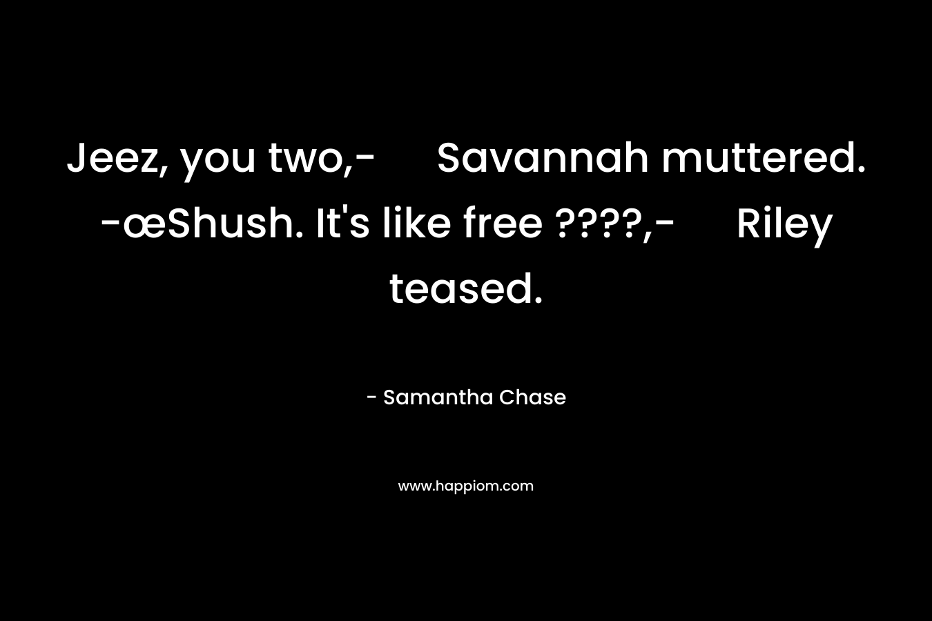 Jeez, you two,- Savannah muttered.	-œShush. It’s like free ????,- Riley teased. – Samantha Chase