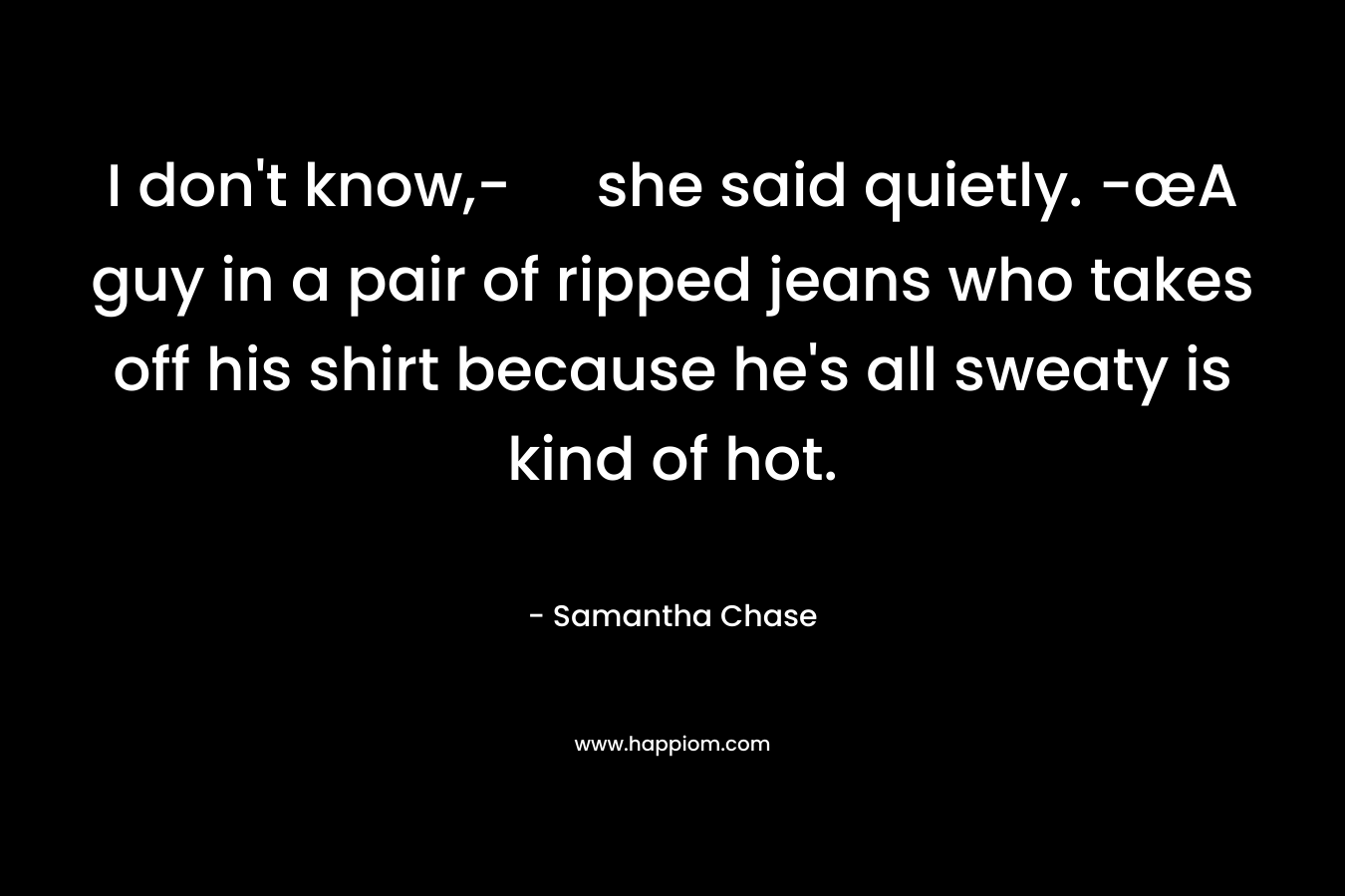 I don’t know,- she said quietly. -œA guy in a pair of ripped jeans who takes off his shirt because he’s all sweaty is kind of hot. – Samantha Chase