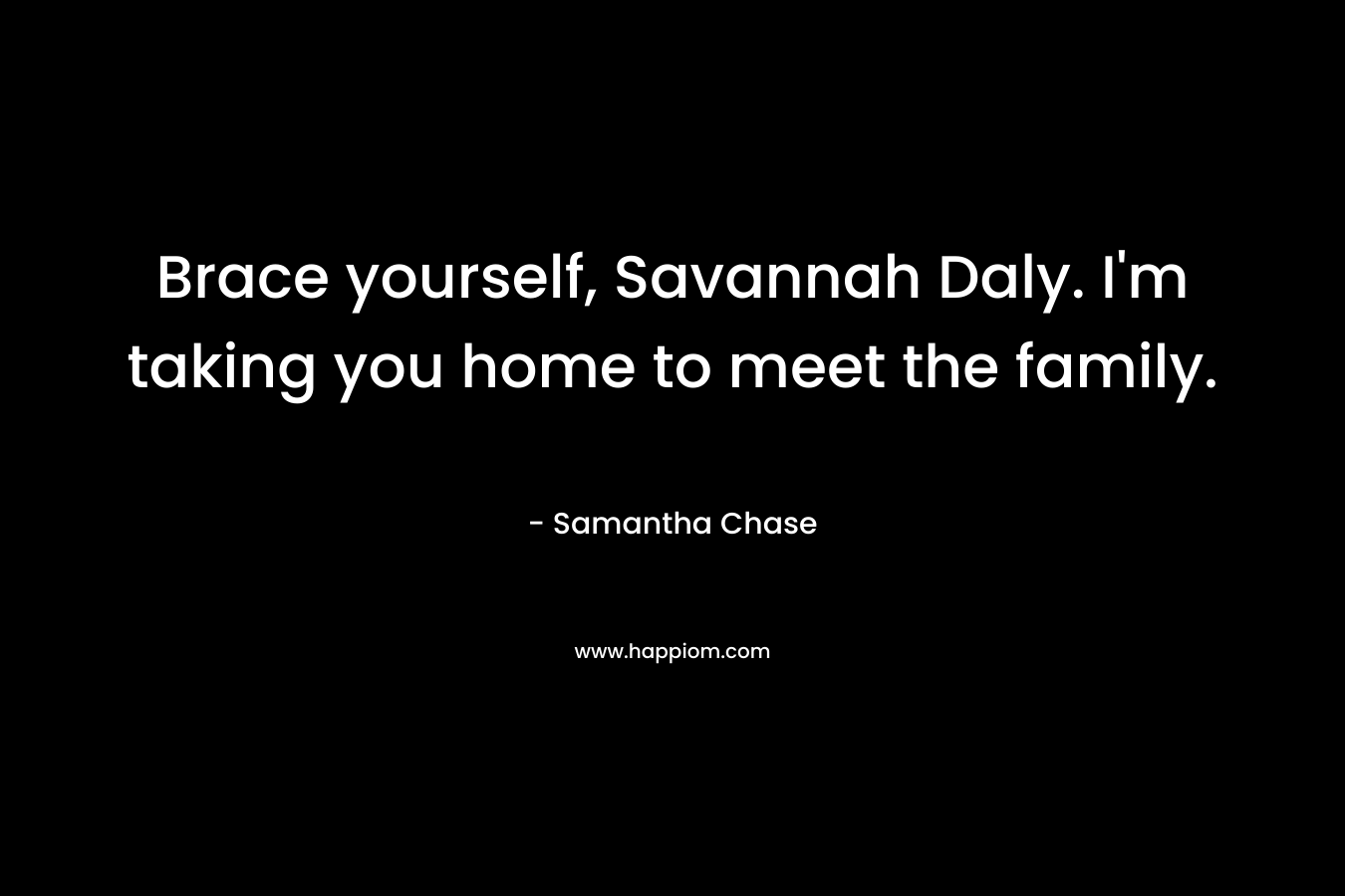 Brace yourself, Savannah Daly. I'm taking you home to meet the family.