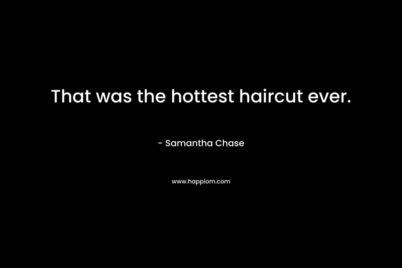 That was the hottest haircut ever. – Samantha Chase