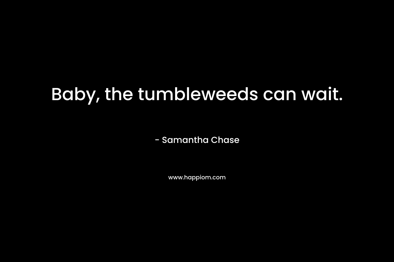 Baby, the tumbleweeds can wait. – Samantha Chase