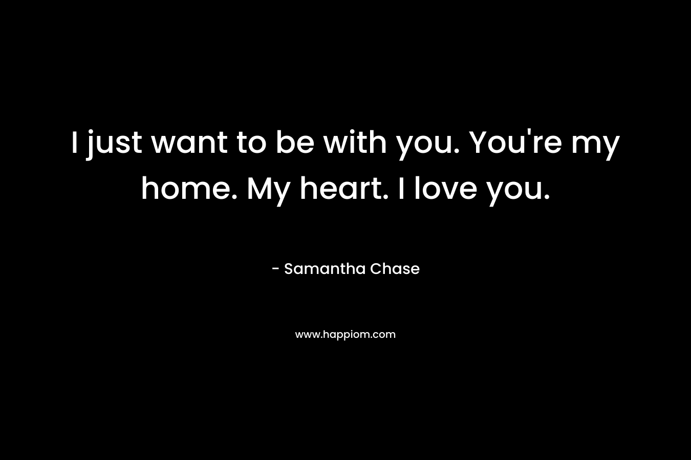 I just want to be with you. You’re my home. My heart. I love you. – Samantha Chase