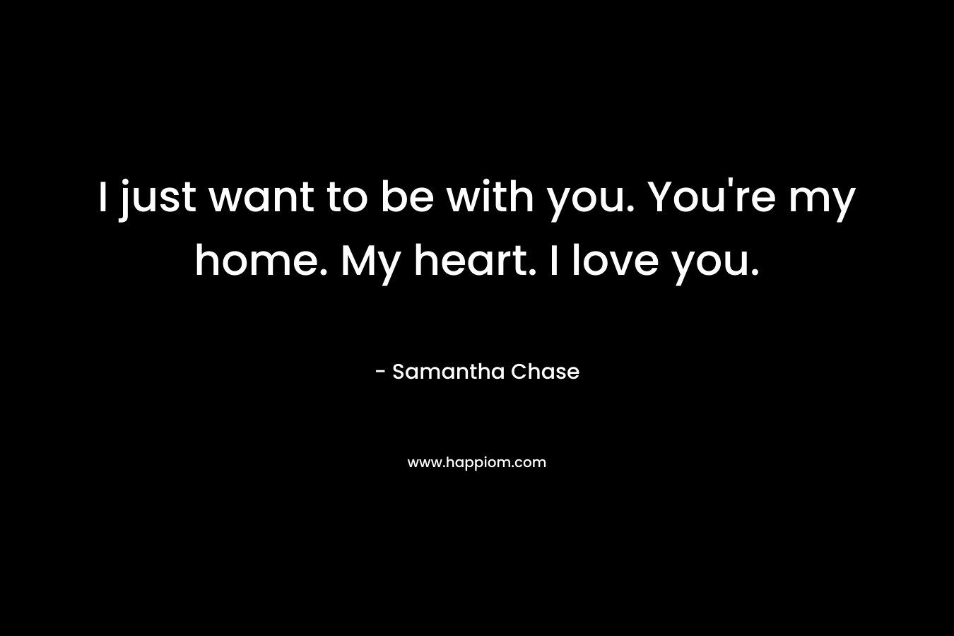 I just want to be with you. You're my home. My heart. I love you.