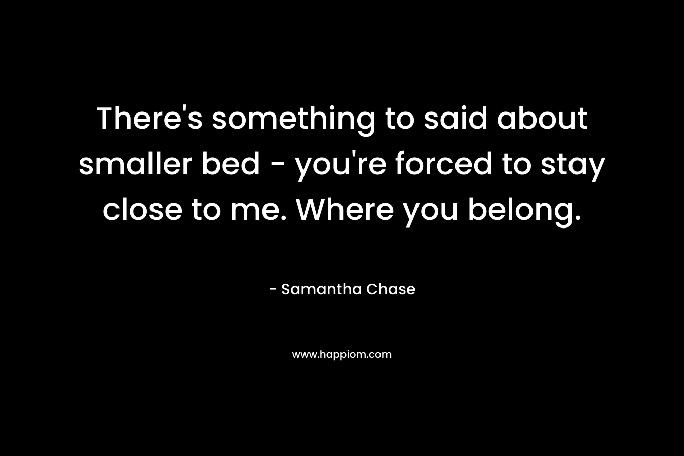 There’s something to said about smaller bed – you’re forced to stay close to me. Where you belong. – Samantha Chase