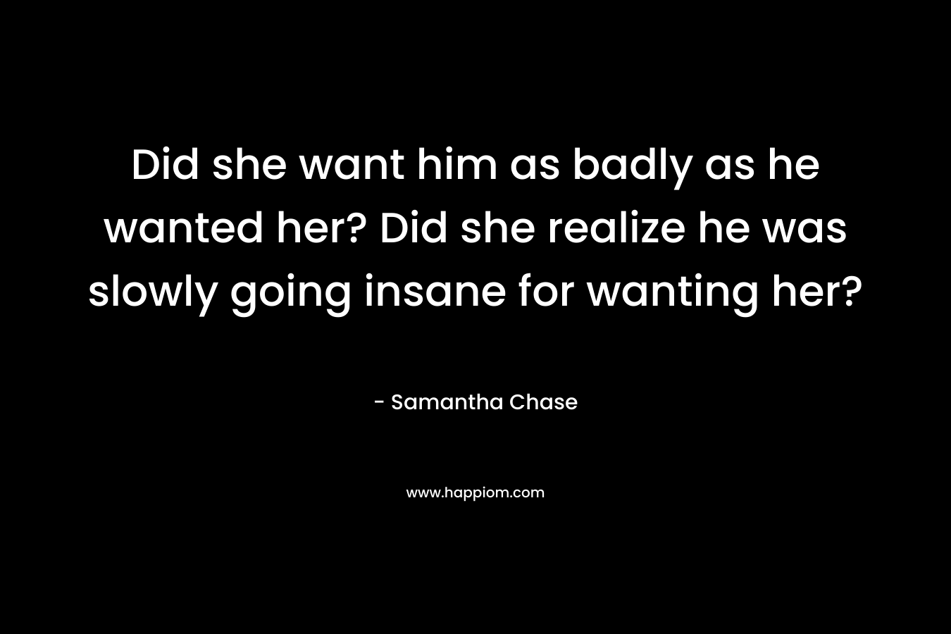 Did she want him as badly as he wanted her? Did she realize he was slowly going insane for wanting her? – Samantha Chase